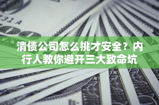 济南清债公司怎么挑才安全？内行人教你避开三大致命坑