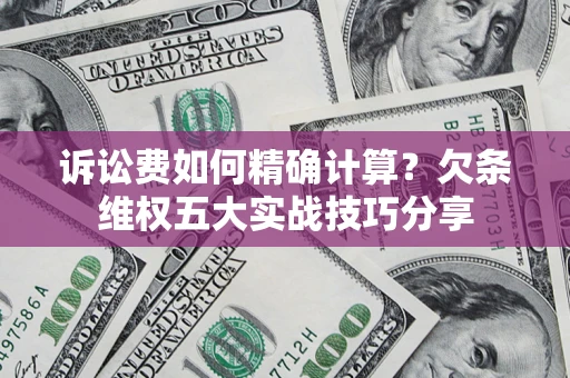 济南诉讼费如何精确计算？欠条维权五大实战技巧分享