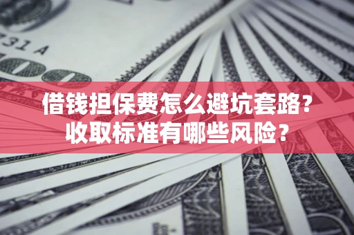 济南借钱担保费怎么避坑套路？收取标准有哪些风险？