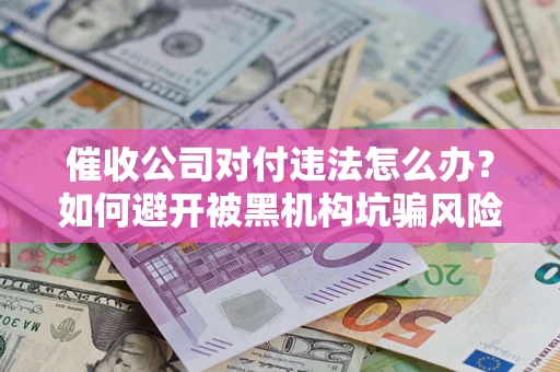 济南催收公司对付违法怎么办？如何避开被黑机构坑骗风险