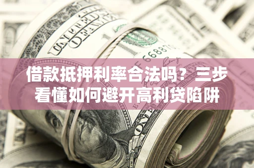 济南借款抵押利率合法吗？三步看懂如何避开高利贷陷阱