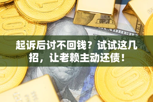 济南起诉后讨不回钱？试试这几招，让老赖主动还债！