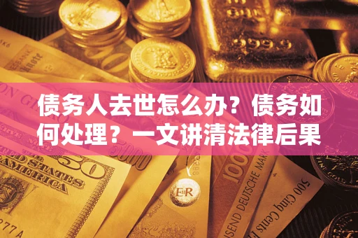 济南债务人去世怎么办？债务如何处理？一文讲清法律后果
