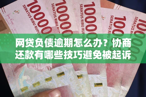 济南网贷负债逾期怎么办？协商还款有哪些技巧避免被起诉？