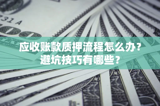 济南应收账款质押流程怎么办？避坑技巧有哪些？