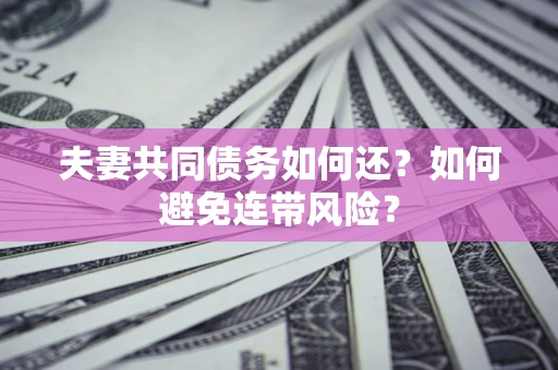济南夫妻共同债务如何还？如何避免连带风险？