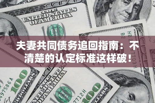 济南夫妻共同债务追回指南：不清楚的认定标准这样破！