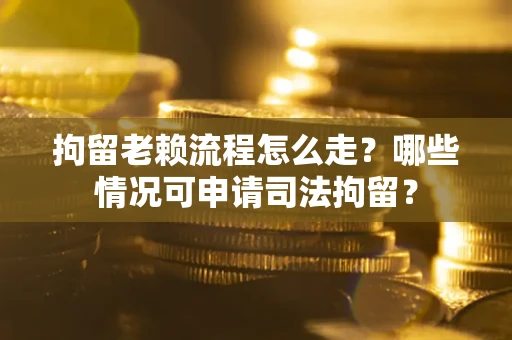 济南拘留老赖流程怎么走？哪些情况可申请司法拘留？