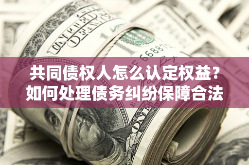 济南共同债权人怎么认定权益？如何处理债务纠纷保障合法权益？