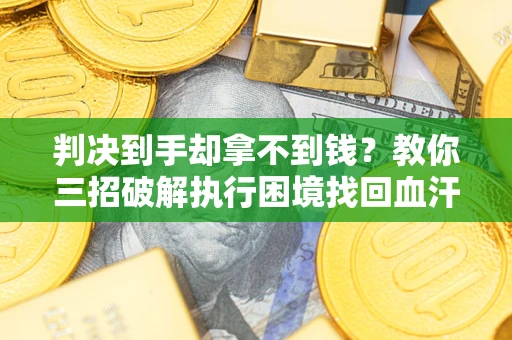 济南判决到手却拿不到钱？教你三招破解执行困境找回血汗钱