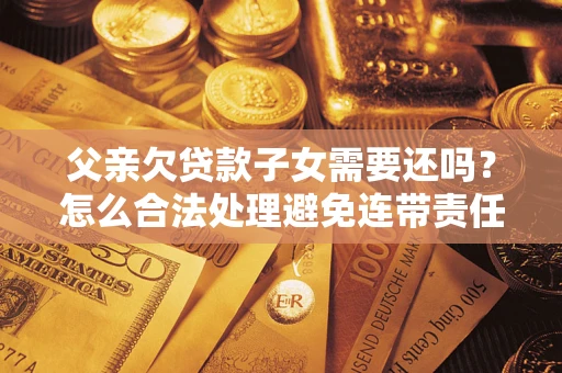 济南父亲欠贷款子女需要还吗？怎么合法处理避免连带责任？