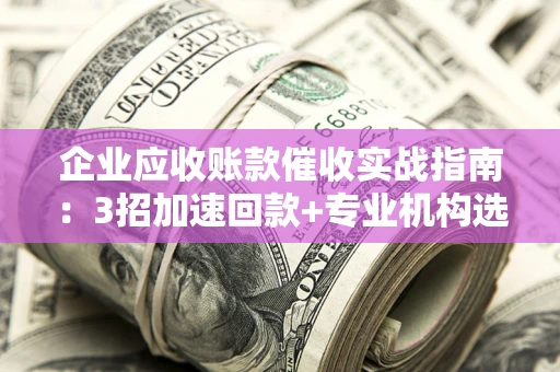 济南企业应收账款催收实战指南：3招加速回款+专业机构选择避坑