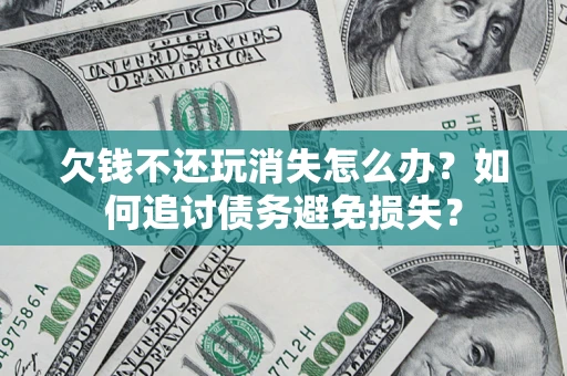 济南欠钱不还玩消失怎么办？如何追讨债务避免损失？