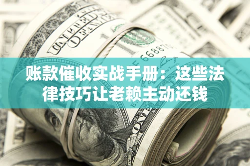 济南账款催收实战手册：这些法律技巧让老赖主动还钱
