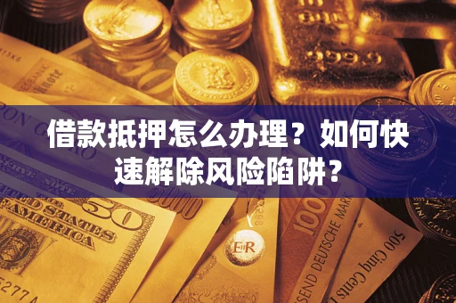 济南借款抵押怎么办理？如何快速解除风险陷阱？