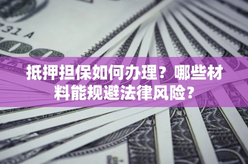 济南抵押担保如何办理？哪些材料能规避法律风险？