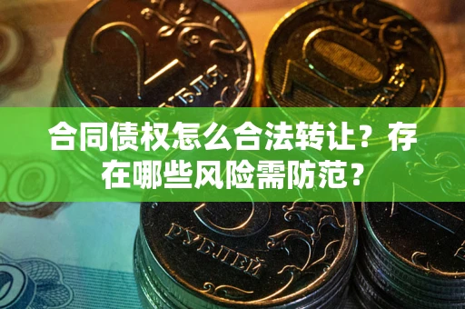 济南合同债权怎么合法转让？存在哪些风险需防范？