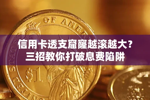 济南信用卡透支窟窿越滚越大？三招教你打破息费陷阱