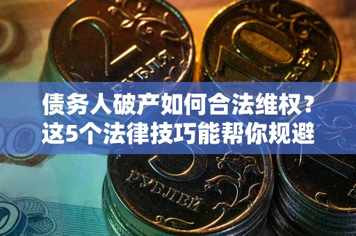 济南债务人破产如何合法维权？这5个法律技巧能帮你规避风险