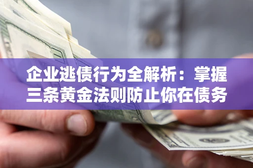 济南企业逃债行为全解析：掌握三条黄金法则防止你在债务乱局中“踩雷”