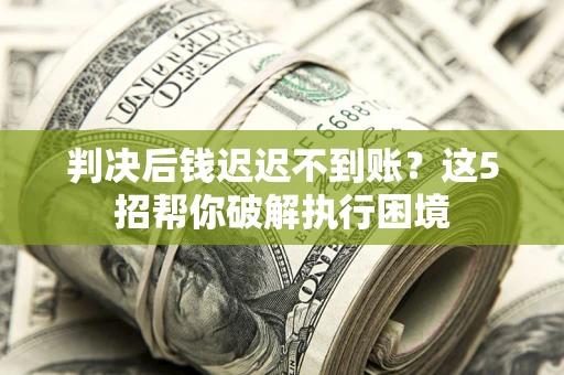 济南判决后钱迟迟不到账？这5招帮你破解执行困境