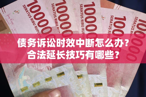 济南债务诉讼时效中断怎么办？合法延长技巧有哪些？