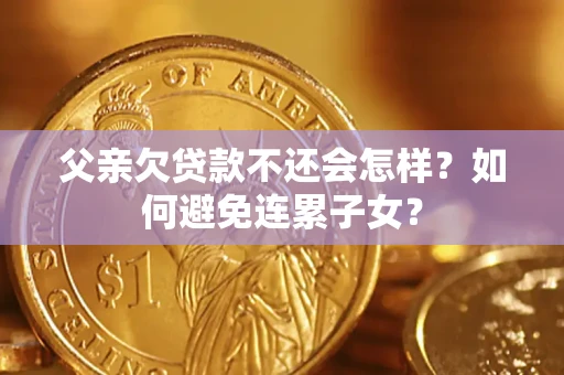 济南父亲欠贷款不还会怎样？如何避免连累子女？