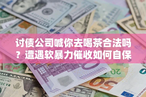 济南讨债公司喊你去喝茶合法吗？遭遇软暴力催收如何自保？