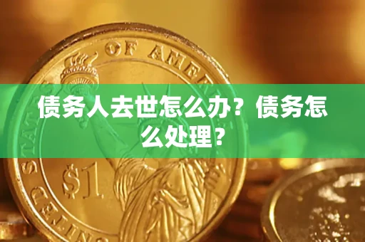 济南债务人去世怎么办？债务怎么处理？