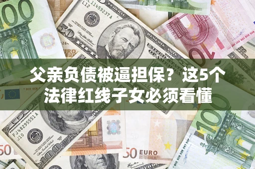 济南父亲负债被逼担保？这5个法律红线子女必须看懂