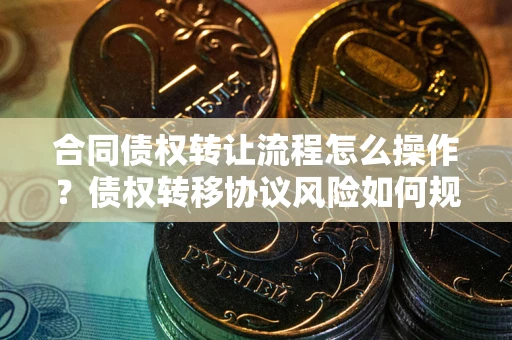 济南合同债权转让流程怎么操作？债权转移协议风险如何规避？