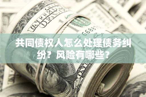 济南共同债权人怎么处理债务纠纷？风险有哪些？
