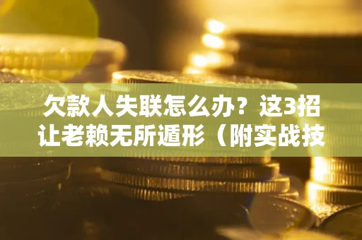 济南欠款人失联怎么办？这3招让老赖无所遁形（附实战技巧）