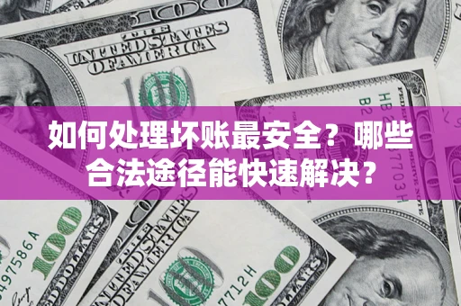 济南如何处理坏账最安全？哪些合法途径能快速解决？