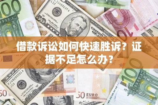 济南借款诉讼如何快速胜诉？证据不足怎么办？