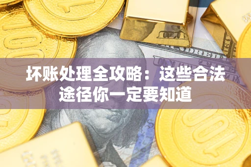 济南坏账处理全攻略：这些合法途径你一定要知道