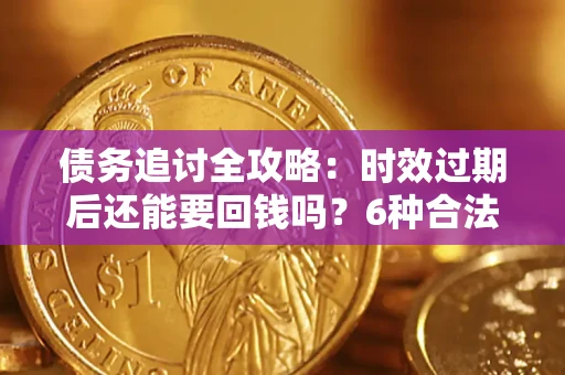 济南债务追讨全攻略：时效过期后还能要回钱吗？6种合法手段助你维权