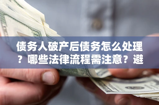济南债务人破产后债务怎么处理？哪些法律流程需注意？避免踩坑指南
