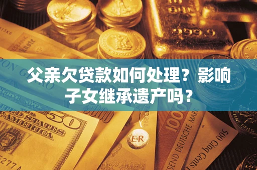 济南父亲欠贷款如何处理？影响子女继承遗产吗？