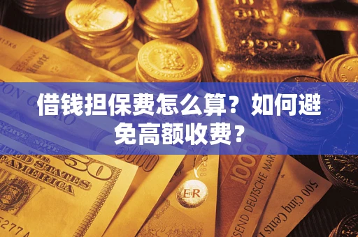 济南借钱担保费怎么算？如何避免高额收费？