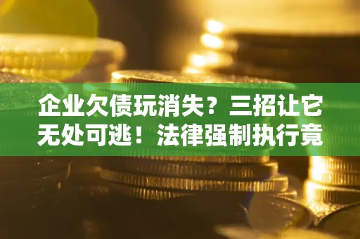 济南企业欠债玩消失？三招让它无处可逃！法律强制执行竟比讨债公司还狠？