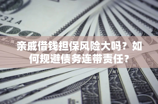 济南亲戚借钱担保风险大吗？如何规避债务连带责任？
