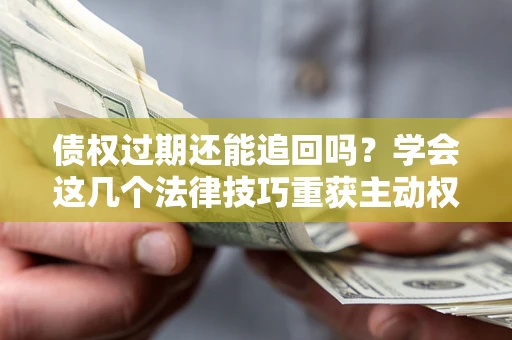 济南债权过期还能追回吗？学会这几个法律技巧重获主动权