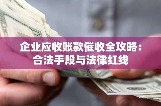 济南企业应收账款催收全攻略：合法手段与法律红线