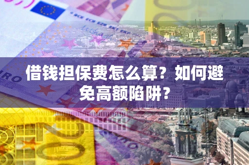 济南借钱担保费怎么算？如何避免高额陷阱？