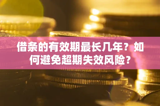 济南借条的有效期最长几年？如何避免超期失效风险？