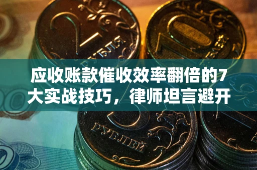 济南应收账款催收效率翻倍的7大实战技巧，律师坦言避开这些法律雷区最关键