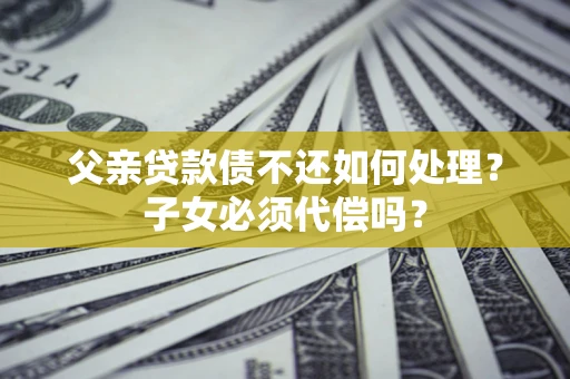 济南父亲贷款债不还如何处理？子女必须代偿吗？