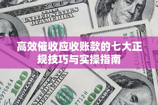 济南高效催收应收账款的七大正规技巧与实操指南