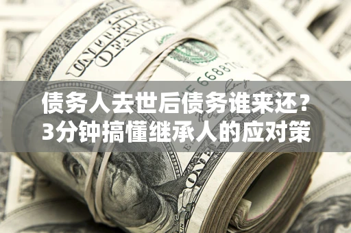 济南债务人去世后债务谁来还？3分钟搞懂继承人的应对策略